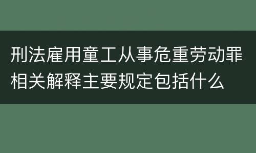 刑法雇用童工从事危重劳动罪相关解释主要规定包括什么