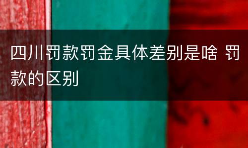 四川罚款罚金具体差别是啥 罚款的区别