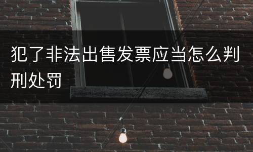 犯了非法出售发票应当怎么判刑处罚