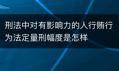 刑法中对有影响力的人行贿行为法定量刑幅度是怎样