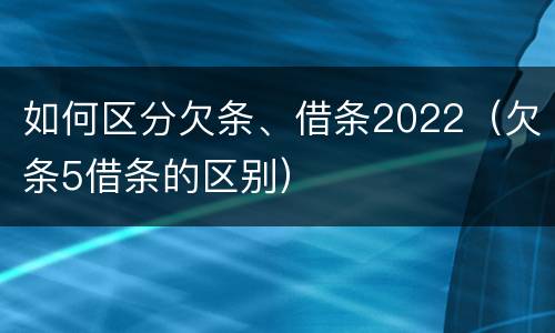如何区分欠条、借条2022（欠条5借条的区别）