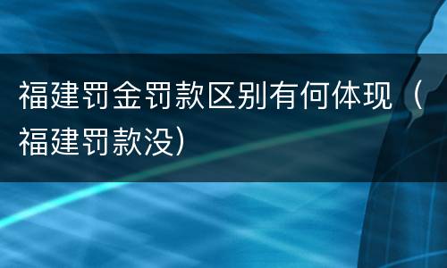 福建罚金罚款区别有何体现（福建罚款没）