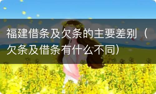 福建借条及欠条的主要差别（欠条及借条有什么不同）