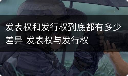 发表权和发行权到底都有多少差异 发表权与发行权