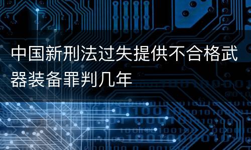 中国新刑法过失提供不合格武器装备罪判几年