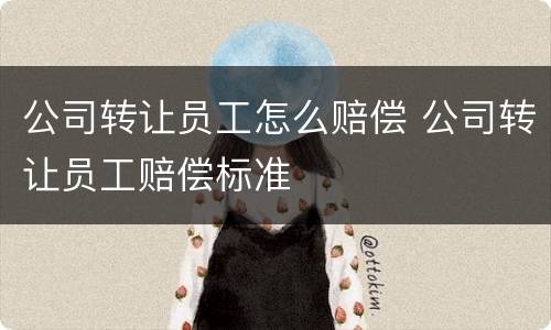 公司转让员工怎么赔偿 公司转让员工赔偿标准
