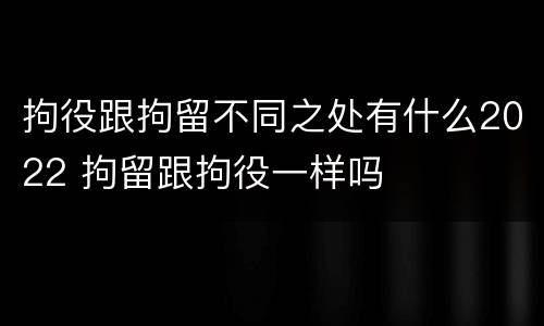 拘役跟拘留不同之处有什么2022 拘留跟拘役一样吗