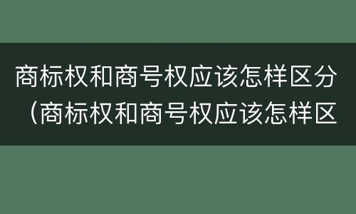 商标权和商号权应该怎样区分（商标权和商号权应该怎样区分呢）