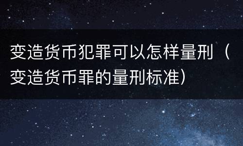 变造货币犯罪可以怎样量刑（变造货币罪的量刑标准）