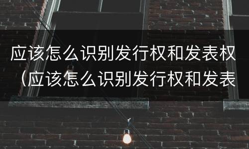 应该怎么识别发行权和发表权（应该怎么识别发行权和发表权呢）