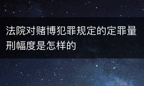 法院对赌博犯罪规定的定罪量刑幅度是怎样的