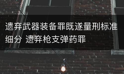 遗弃武器装备罪既遂量刑标准细分 遗弃枪支弹药罪
