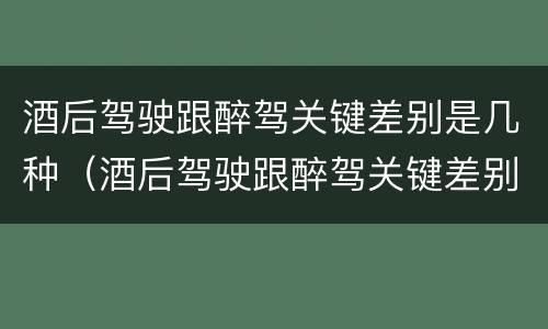 酒后驾驶跟醉驾关键差别是几种（酒后驾驶跟醉驾关键差别是几种处罚）