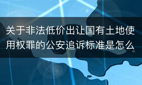 关于非法低价出让国有土地使用权罪的公安追诉标准是怎么样规定