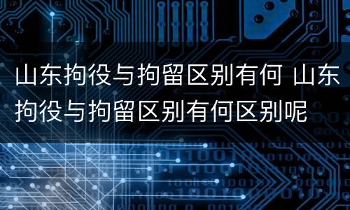 山东拘役与拘留区别有何 山东拘役与拘留区别有何区别呢