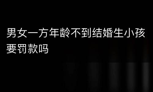 男女一方年龄不到结婚生小孩要罚款吗