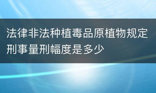 法律非法种植毒品原植物规定刑事量刑幅度是多少