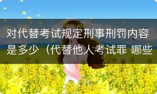对代替考试规定刑事刑罚内容是多少（代替他人考试罪 哪些考试）