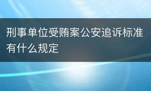 刑事单位受贿案公安追诉标准有什么规定