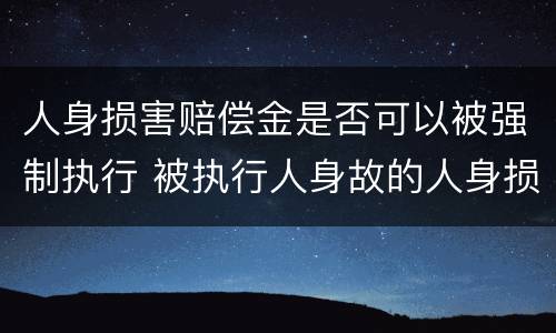 人身损害赔偿金是否可以被强制执行 被执行人身故的人身损害赔偿金不能执行