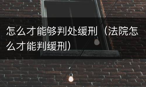 怎么才能够判处缓刑（法院怎么才能判缓刑）