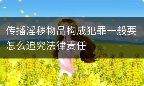 传播淫秽物品构成犯罪一般要怎么追究法律责任