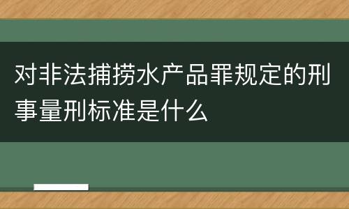 对非法捕捞水产品罪规定的刑事量刑标准是什么