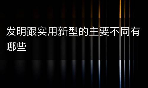 发明跟实用新型的主要不同有哪些