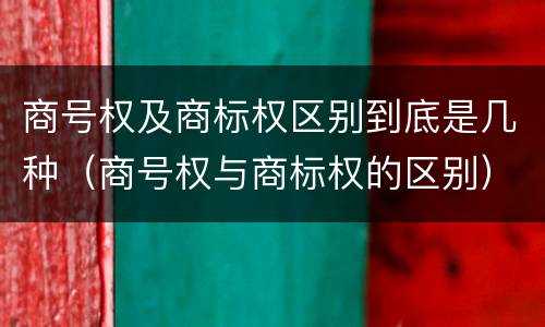 商号权及商标权区别到底是几种（商号权与商标权的区别）