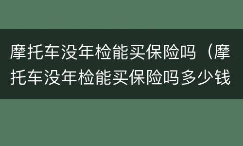 摩托车没年检能买保险吗（摩托车没年检能买保险吗多少钱）
