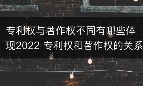 专利权与著作权不同有哪些体现2022 专利权和著作权的关系