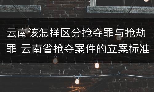 云南该怎样区分抢夺罪与抢劫罪 云南省抢夺案件的立案标准