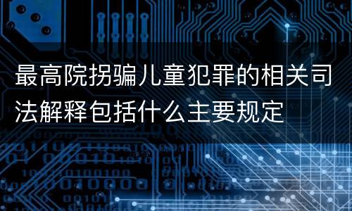 最高院拐骗儿童犯罪的相关司法解释包括什么主要规定