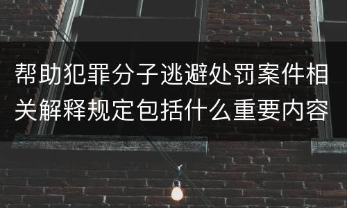帮助犯罪分子逃避处罚案件相关解释规定包括什么重要内容