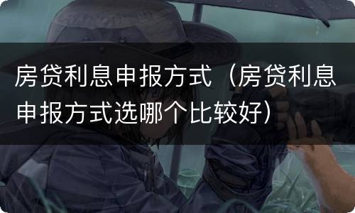 房贷利息申报方式（房贷利息申报方式选哪个比较好）