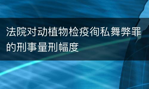 法院对动植物检疫徇私舞弊罪的刑事量刑幅度