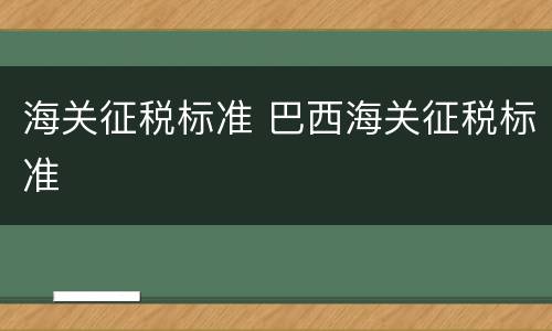海关征税标准 巴西海关征税标准
