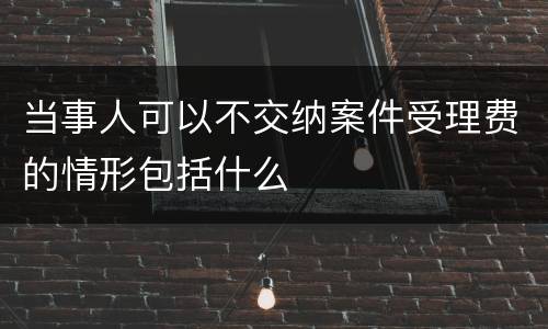 当事人可以不交纳案件受理费的情形包括什么