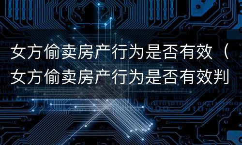 女方偷卖房产行为是否有效（女方偷卖房产行为是否有效判决）