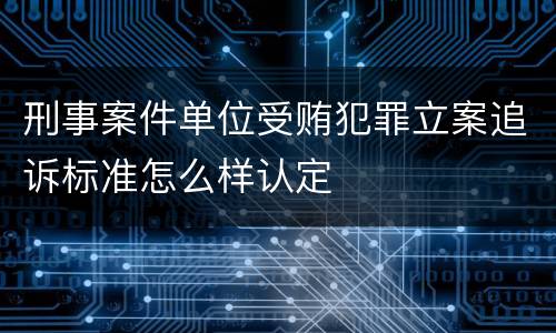 刑事案件单位受贿犯罪立案追诉标准怎么样认定