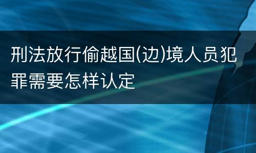 刑法放行偷越国(边)境人员犯罪需要怎样认定