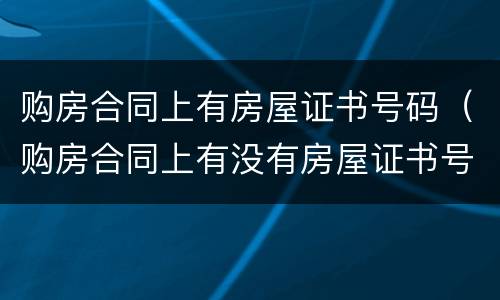 购房合同上有房屋证书号码（购房合同上有没有房屋证书号码）