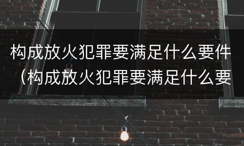 构成放火犯罪要满足什么要件（构成放火犯罪要满足什么要件要求）