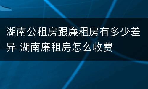 湖南公租房跟廉租房有多少差异 湖南廉租房怎么收费