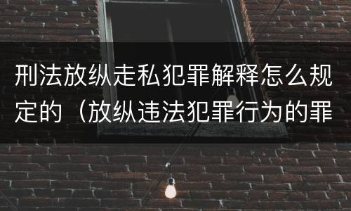 刑法放纵走私犯罪解释怎么规定的（放纵违法犯罪行为的罪名）