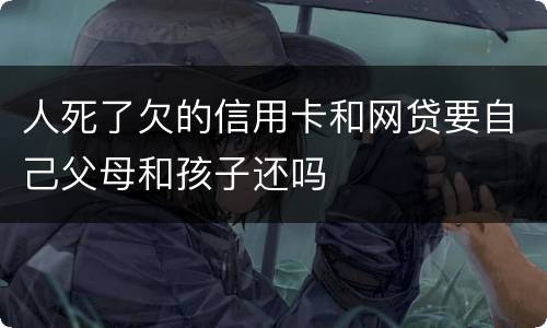 人死了欠的信用卡和网贷要自己父母和孩子还吗