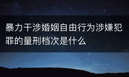 暴力干涉婚姻自由行为涉嫌犯罪的量刑档次是什么