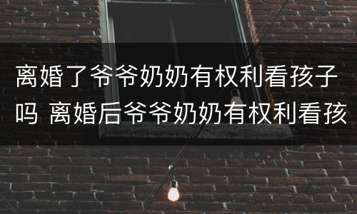 离婚了爷爷奶奶有权利看孩子吗 离婚后爷爷奶奶有权利看孩子吗