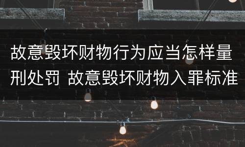 故意毁坏财物行为应当怎样量刑处罚 故意毁坏财物入罪标准
