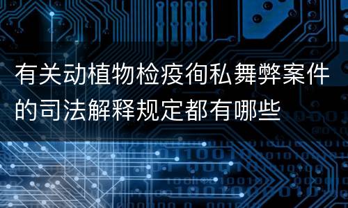 有关动植物检疫徇私舞弊案件的司法解释规定都有哪些
